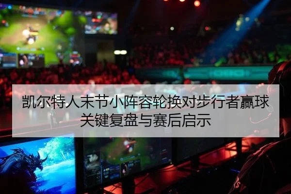 凯尔特人末节小阵容轮换对步行者赢球关键复盘与赛后启示